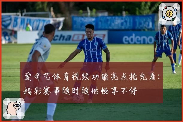 爱奇艺体育视频功能亮点抢先看：精彩赛事随时随地畅享不停