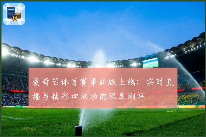 爱奇艺体育赛事新版上线：实时直播与精彩回放功能深度测评
