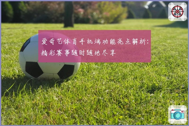 爱奇艺体育手机端功能亮点解析：精彩赛事随时随地尽享