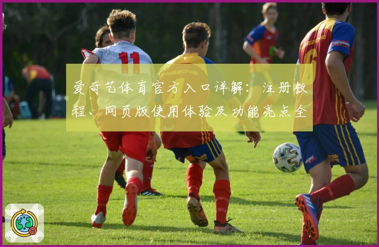 爱奇艺体育官方入口详解：注册教程、网页版使用体验及功能亮点全面评测