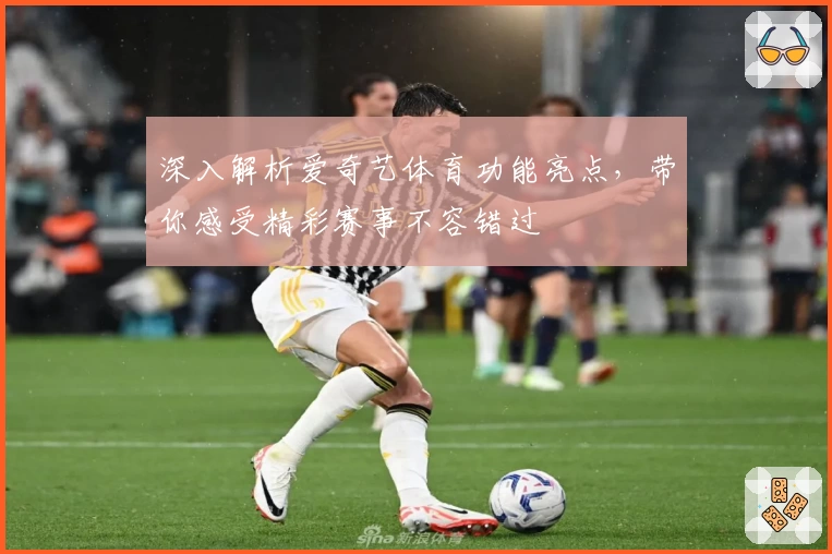 深入解析爱奇艺体育功能亮点，带你感受精彩赛事不容错过