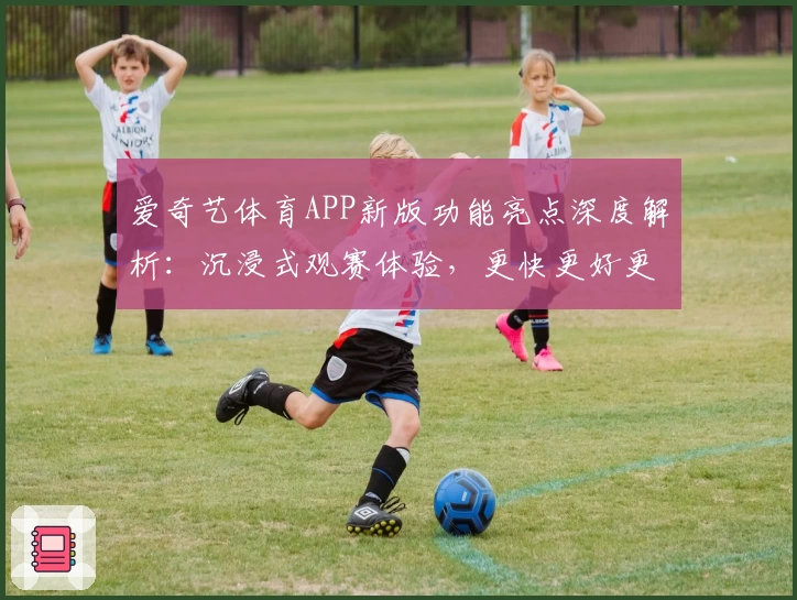 爱奇艺体育APP新版功能亮点深度解析：沉浸式观赛体验，更快更好更清晰
