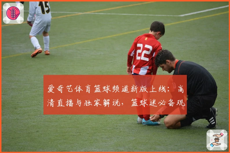 爱奇艺体育篮球频道新版上线：高清直播与独家解说，篮球迷必备观赛指南