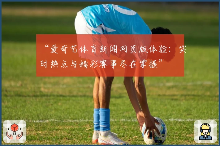 “爱奇艺体育新闻网页版体验：实时热点与精彩赛事尽在掌握”