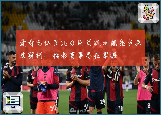 爱奇艺体育比分网页版功能亮点深度解析:精彩赛事尽在掌握