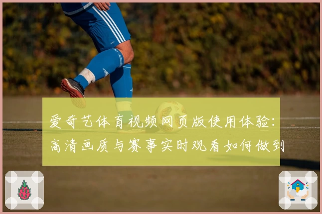 爱奇艺体育视频网页版使用体验：高清画质与赛事实时观看如何做到完美结合