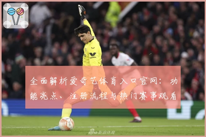 全面解析爱奇艺体育入口官网：功能亮点、注册流程与热门赛事观看指南