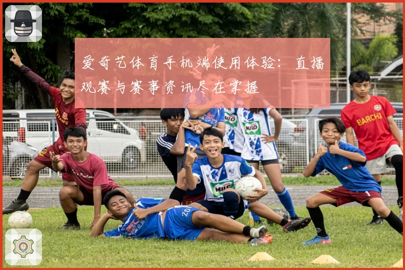 爱奇艺体育手机端使用体验：直播观赛与赛事资讯尽在掌握