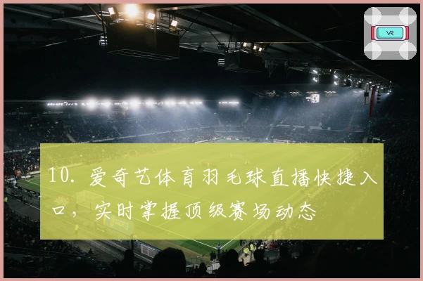 10. 爱奇艺体育羽毛球直播快捷入口,实时掌握顶级赛场动态