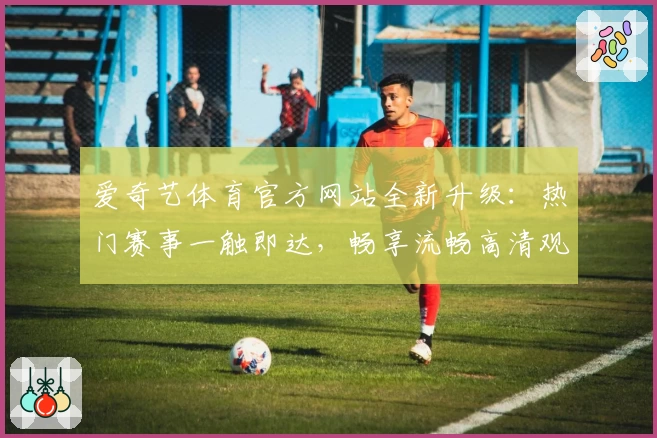 爱奇艺体育官方网站全新升级：热门赛事一触即达，畅享流畅高清观看体验