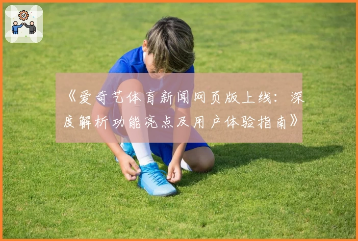 《爱奇艺体育新闻网页版上线:深度解析功能亮点及用户体验指南》