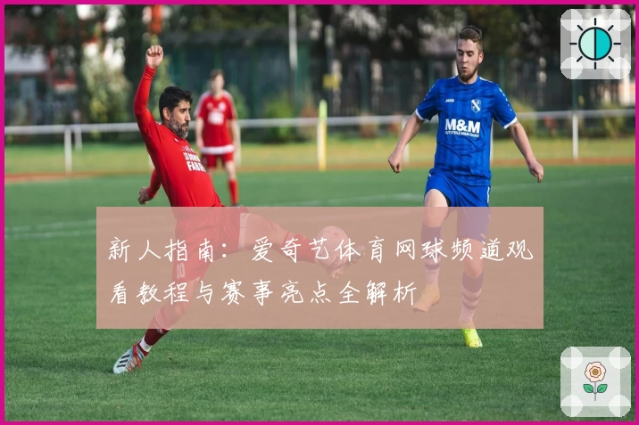 新人指南：爱奇艺体育网球频道观看教程与赛事亮点全解析