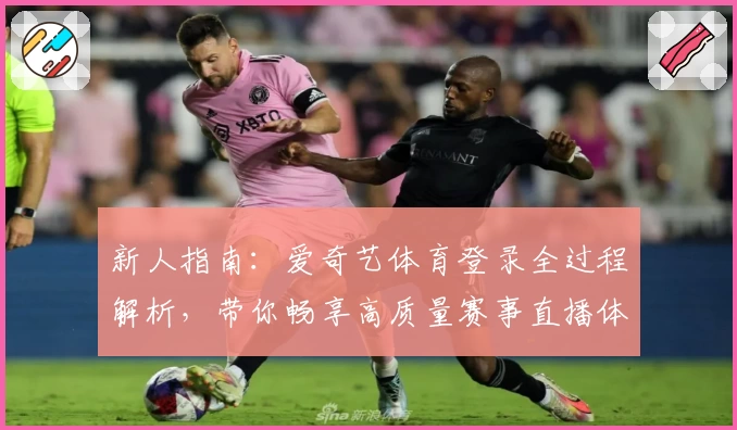 新人指南：爱奇艺体育登录全过程解析，带你畅享高质量赛事直播体验