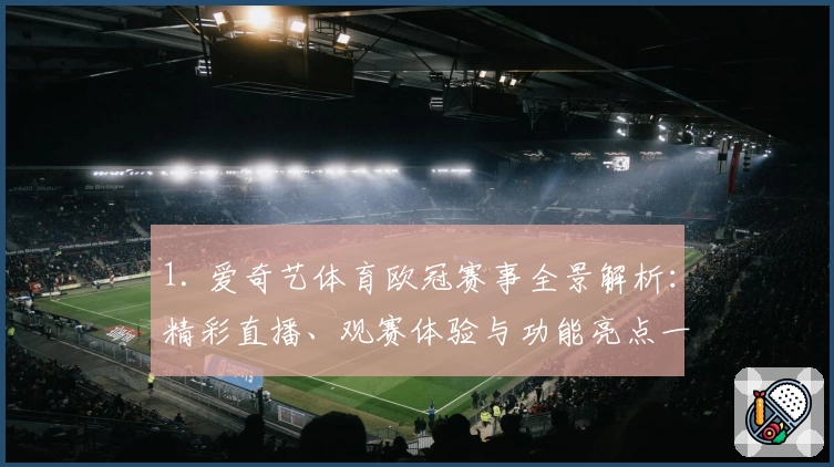 1. 爱奇艺体育欧冠赛事全景解析：精彩直播、观赛体验与功能亮点一文尽览