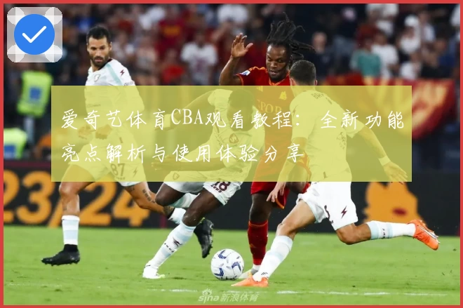 爱奇艺体育CBA观看教程：全新功能亮点解析与使用体验分享