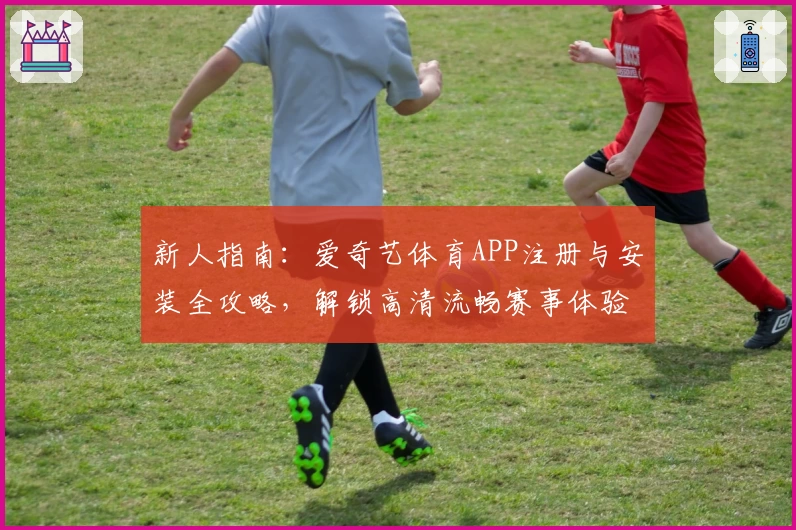 新人指南:爱奇艺体育APP注册与安装全攻略,解锁高清流畅赛事体验