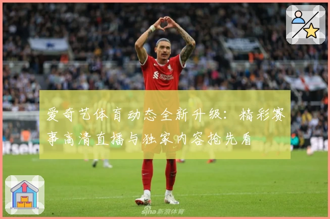 爱奇艺体育动态全新升级：精彩赛事高清直播与独家内容抢先看