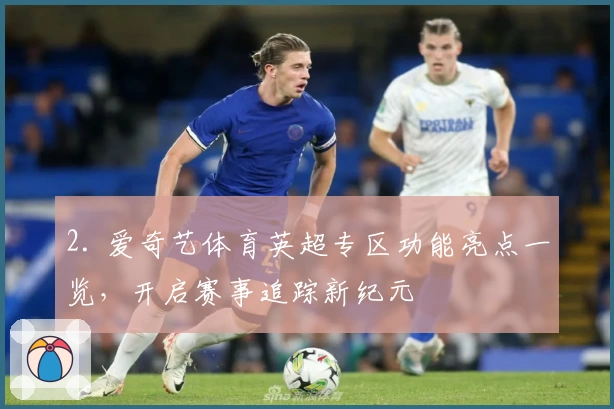 2. 爱奇艺体育英超专区功能亮点一览，开启赛事追踪新纪元