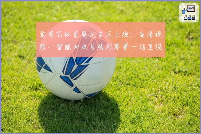 爱奇艺体育奥运专区上线：高清视频、智能回放与精彩赛事一站呈现